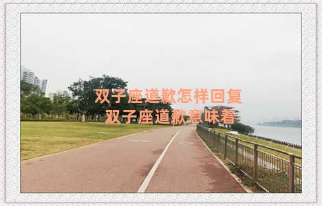 双子座道歉怎样回复 双子座道歉意味着